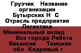 Грузчик › Название организации ­ Бутырских Н. С. › Отрасль предприятия ­ Логистика › Минимальный оклад ­ 16 000 - Все города Работа » Вакансии   . Томская обл.,Кедровый г.